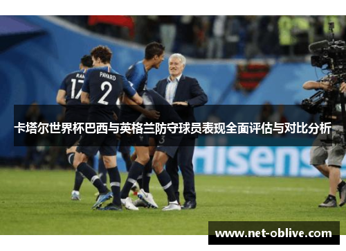 卡塔尔世界杯巴西与英格兰防守球员表现全面评估与对比分析