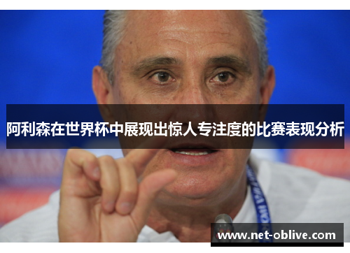 阿利森在世界杯中展现出惊人专注度的比赛表现分析