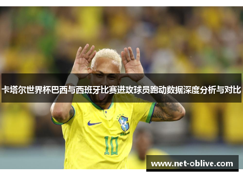 卡塔尔世界杯巴西与西班牙比赛进攻球员跑动数据深度分析与对比