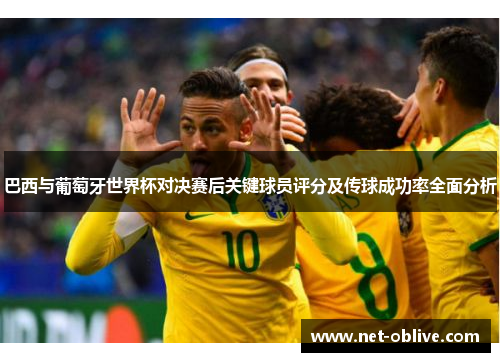 巴西与葡萄牙世界杯对决赛后关键球员评分及传球成功率全面分析