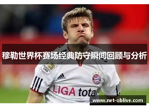 穆勒世界杯赛场经典防守瞬间回顾与分析