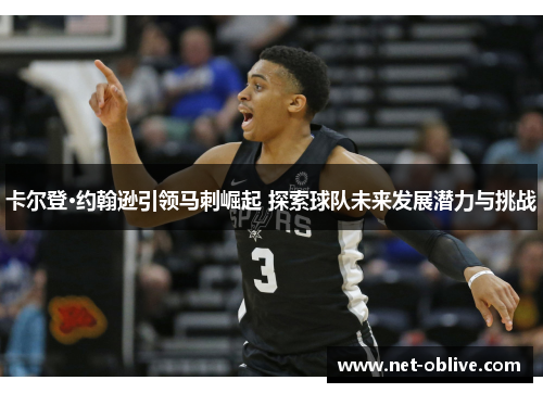 卡尔登·约翰逊引领马刺崛起 探索球队未来发展潜力与挑战