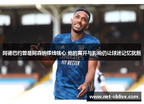 阿德巴约曾是阿森纳锋线核心 他的离开与影响仍让球迷记忆犹新