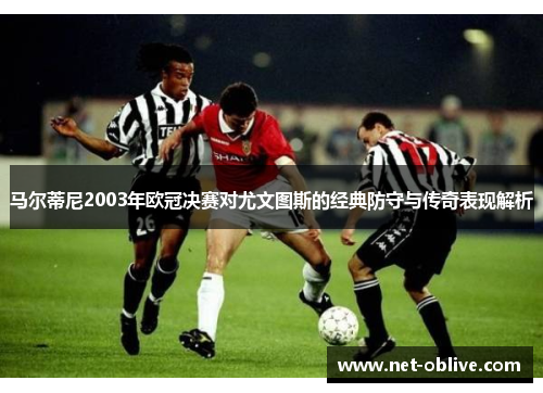 马尔蒂尼2003年欧冠决赛对尤文图斯的经典防守与传奇表现解析