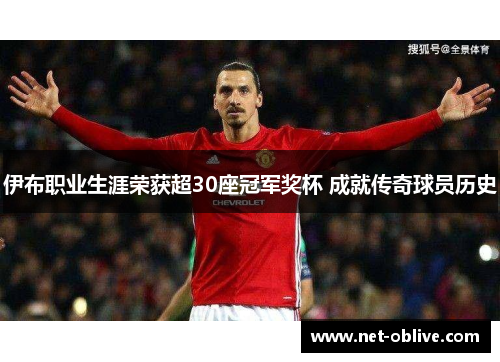 伊布职业生涯荣获超30座冠军奖杯 成就传奇球员历史