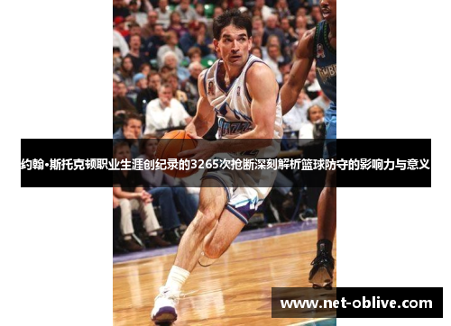 约翰·斯托克顿职业生涯创纪录的3265次抢断深刻解析篮球防守的影响力与意义
