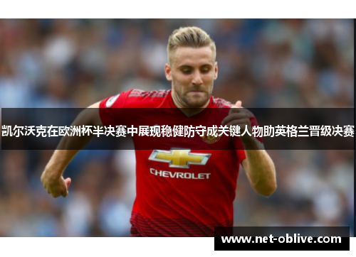 凯尔沃克在欧洲杯半决赛中展现稳健防守成关键人物助英格兰晋级决赛