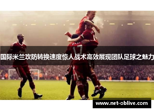 国际米兰攻防转换速度惊人战术高效展现团队足球之魅力