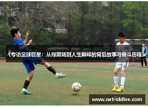 《专访足球巨星：从绿茵场到人生巅峰的背后故事与奋斗历程》