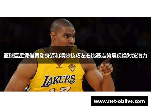 篮球巨星凭借灵动身姿和精妙技巧左右比赛走势展现绝对统治力