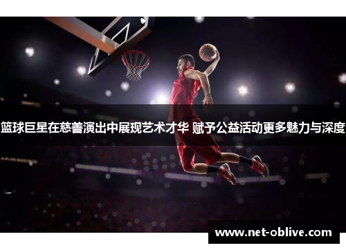 篮球巨星在慈善演出中展现艺术才华 赋予公益活动更多魅力与深度