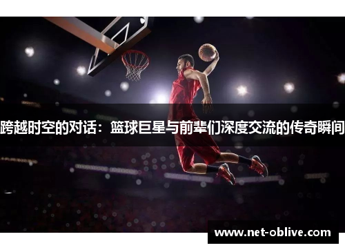 跨越时空的对话：篮球巨星与前辈们深度交流的传奇瞬间