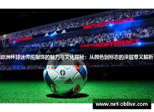 欧洲杯球迷传统服饰的魅力与文化探秘：从颜色到标志的深层意义解析
