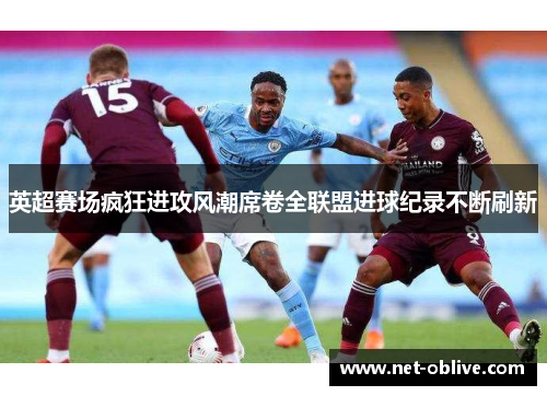 英超赛场疯狂进攻风潮席卷全联盟进球纪录不断刷新