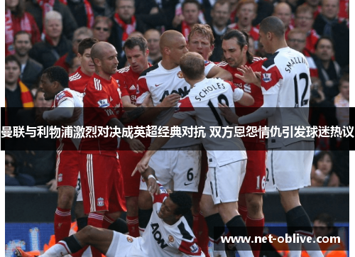 曼联与利物浦激烈对决成英超经典对抗 双方恩怨情仇引发球迷热议