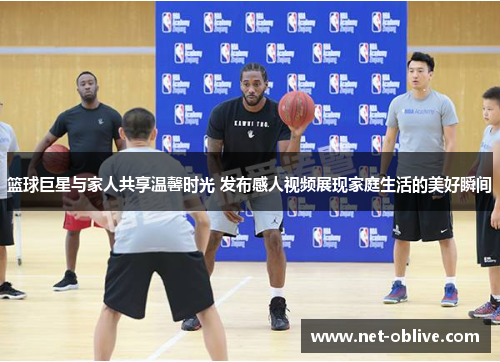 篮球巨星与家人共享温馨时光 发布感人视频展现家庭生活的美好瞬间