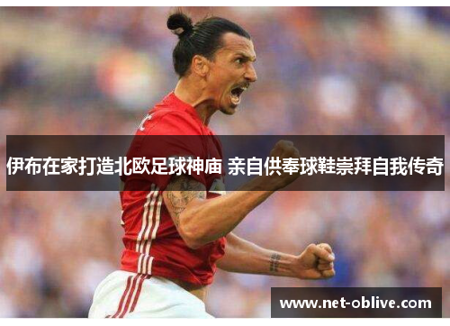 伊布在家打造北欧足球神庙 亲自供奉球鞋崇拜自我传奇