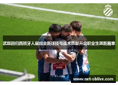 武磊回归西班牙人展现全新球技与战术贡献开启职业生涯新篇章