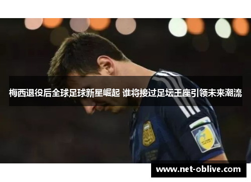 梅西退役后全球足球新星崛起 谁将接过足坛王座引领未来潮流