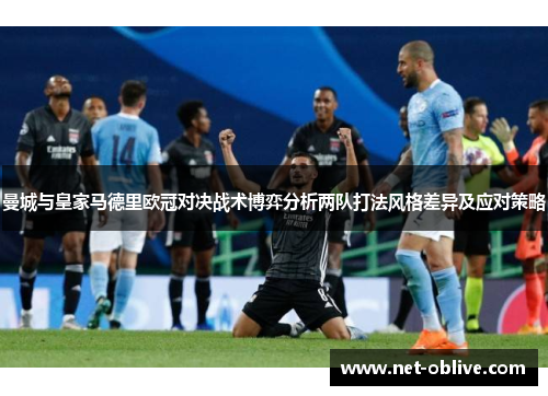 曼城与皇家马德里欧冠对决战术博弈分析两队打法风格差异及应对策略