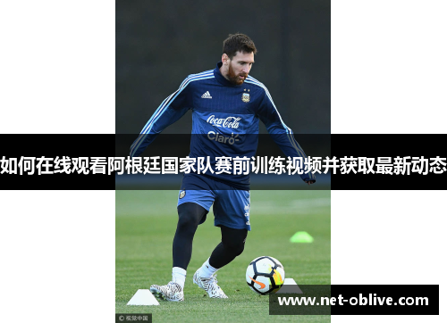 如何在线观看阿根廷国家队赛前训练视频并获取最新动态