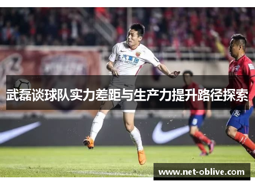 武磊谈球队实力差距与生产力提升路径探索