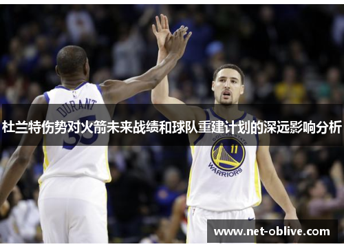 杜兰特伤势对火箭未来战绩和球队重建计划的深远影响分析