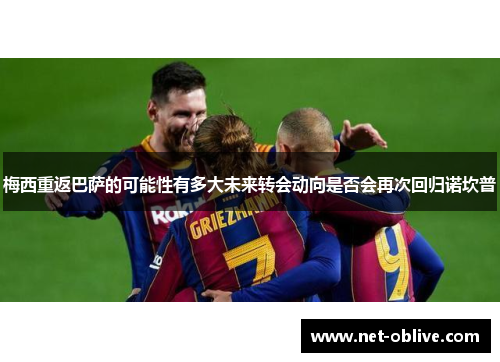 梅西重返巴萨的可能性有多大未来转会动向是否会再次回归诺坎普