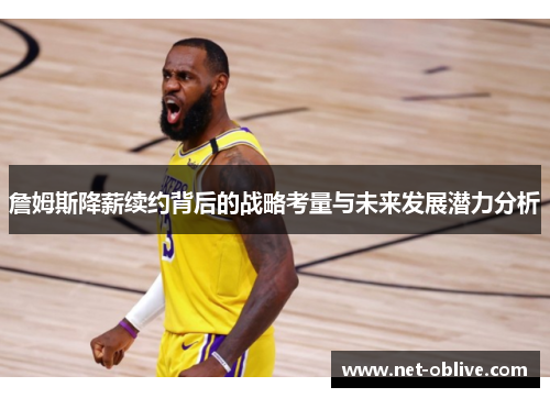 詹姆斯降薪续约背后的战略考量与未来发展潜力分析