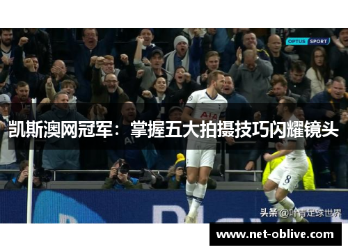 凯斯澳网冠军：掌握五大拍摄技巧闪耀镜头