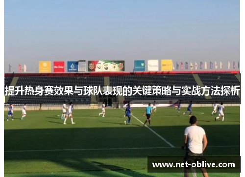 提升热身赛效果与球队表现的关键策略与实战方法探析