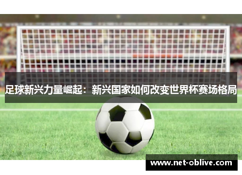 足球新兴力量崛起：新兴国家如何改变世界杯赛场格局