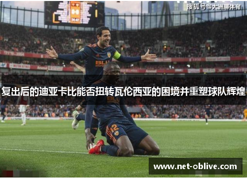 复出后的迪亚卡比能否扭转瓦伦西亚的困境并重塑球队辉煌