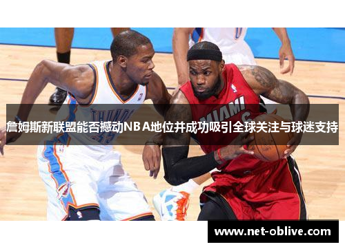 詹姆斯新联盟能否撼动NBA地位并成功吸引全球关注与球迷支持