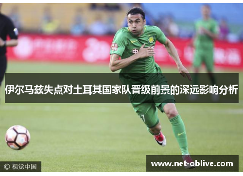 伊尔马兹失点对土耳其国家队晋级前景的深远影响分析