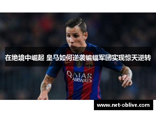 在绝境中崛起 皇马如何逆袭蝙蝠军团实现惊天逆转