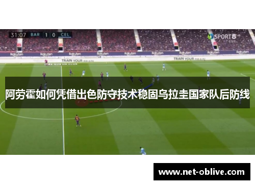 阿劳霍如何凭借出色防守技术稳固乌拉圭国家队后防线
