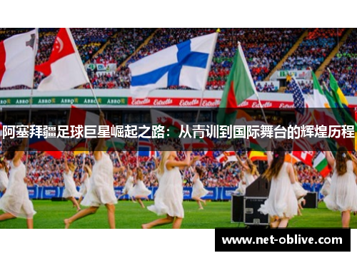 阿塞拜疆足球巨星崛起之路：从青训到国际舞台的辉煌历程
