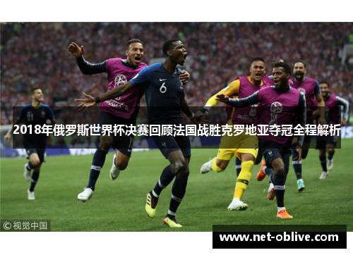 2018年俄罗斯世界杯决赛回顾法国战胜克罗地亚夺冠全程解析