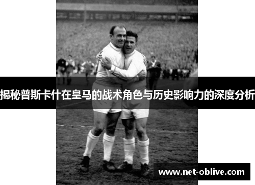 揭秘普斯卡什在皇马的战术角色与历史影响力的深度分析