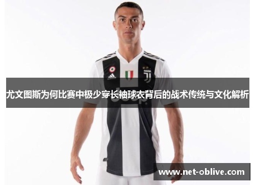 尤文图斯为何比赛中极少穿长袖球衣背后的战术传统与文化解析