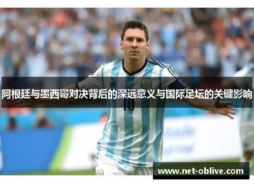 阿根廷与墨西哥对决背后的深远意义与国际足坛的关键影响