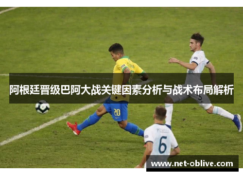 阿根廷晋级巴阿大战关键因素分析与战术布局解析