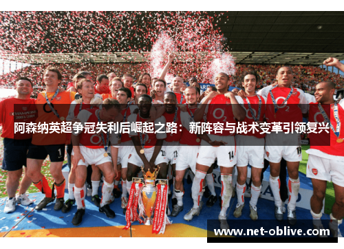 阿森纳英超争冠失利后崛起之路：新阵容与战术变革引领复兴
