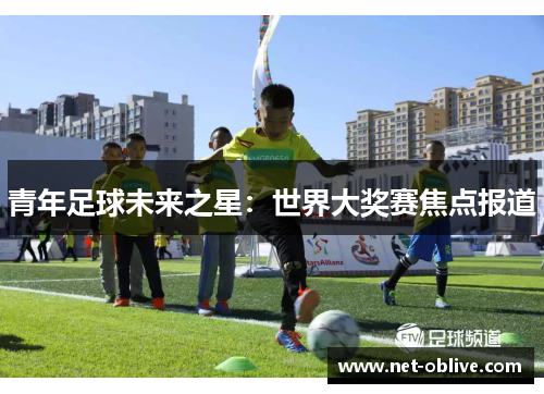 青年足球未来之星：世界大奖赛焦点报道